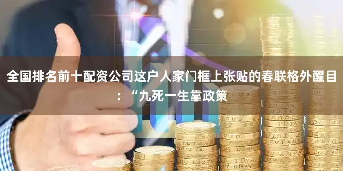 全国排名前十配资公司这户人家门框上张贴的春联格外醒目：“九死一生靠政策