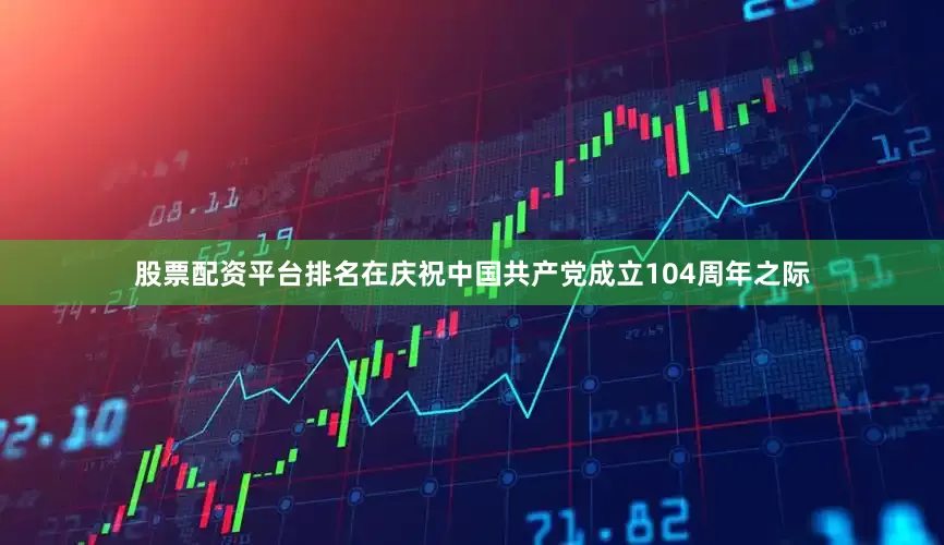 股票配资平台排名在庆祝中国共产党成立104周年之际