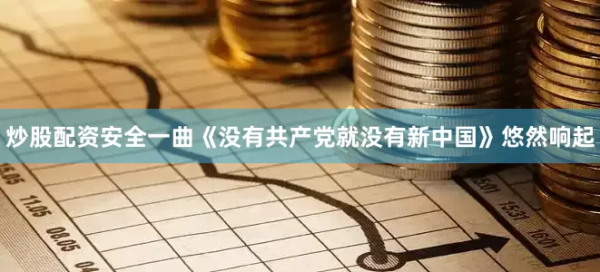 炒股配资安全一曲《没有共产党就没有新中国》悠然响起