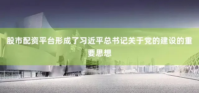 股市配资平台形成了习近平总书记关于党的建设的重要思想