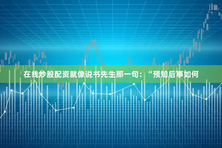 在线炒股配资就像说书先生那一句：“预知后事如何