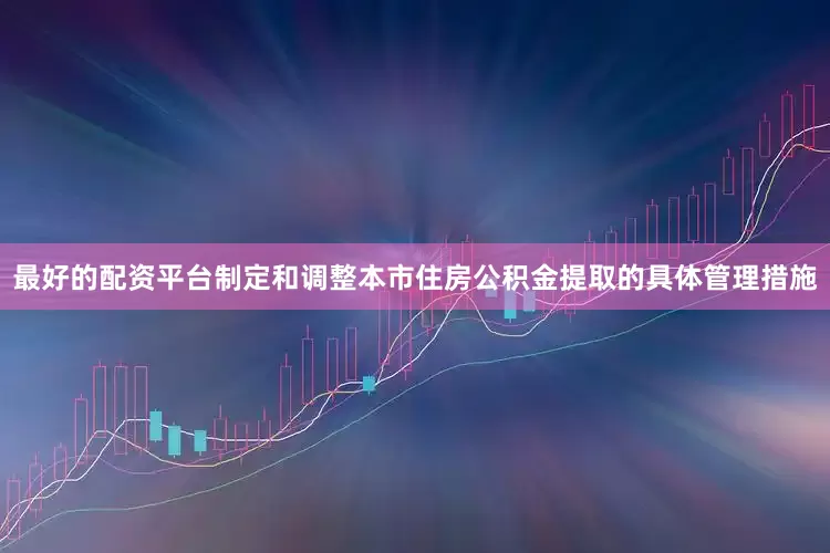 最好的配资平台制定和调整本市住房公积金提取的具体管理措施