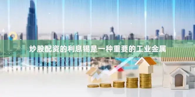 炒股配资的利息锡是一种重要的工业金属