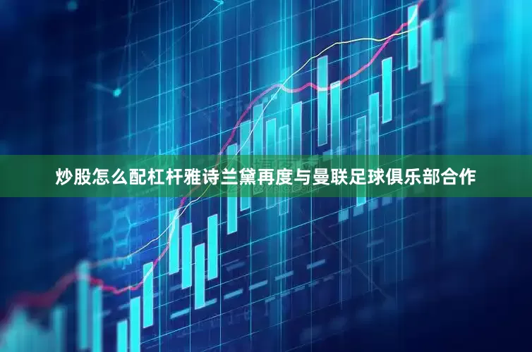 炒股怎么配杠杆雅诗兰黛再度与曼联足球俱乐部合作