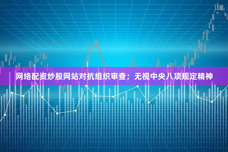网络配资炒股网站对抗组织审查；无视中央八项规定精神