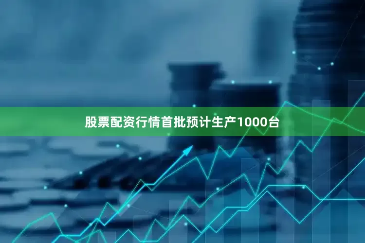 股票配资行情首批预计生产1000台