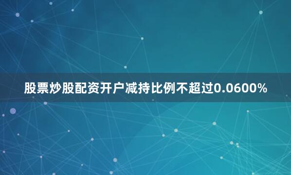 股票炒股配资开户减持比例不超过0.0600%