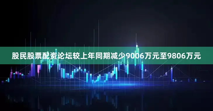 股民股票配资论坛较上年同期减少9006万元至9806万元