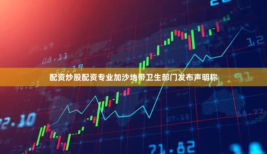 配资炒股配资专业加沙地带卫生部门发布声明称