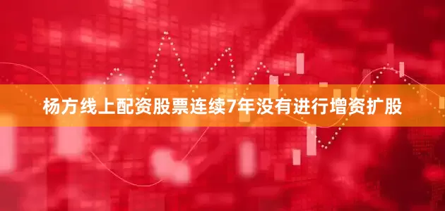 杨方线上配资股票连续7年没有进行增资扩股