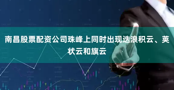 南昌股票配资公司珠峰上同时出现迭浪积云、荚状云和旗云