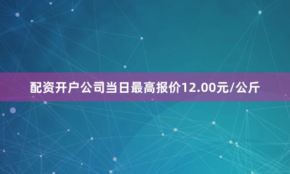 配资开户公司当日最高报价12.00元/公斤