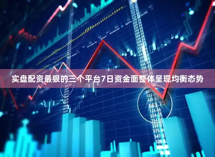 实盘配资最狠的三个平台7日资金面整体呈现均衡态势