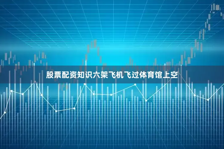 股票配资知识六架飞机飞过体育馆上空