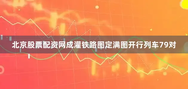 北京股票配资网成灌铁路图定满图开行列车79对