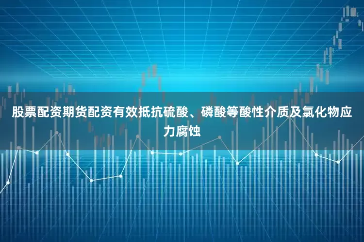 股票配资期货配资有效抵抗硫酸、磷酸等酸性介质及氯化物应力腐蚀