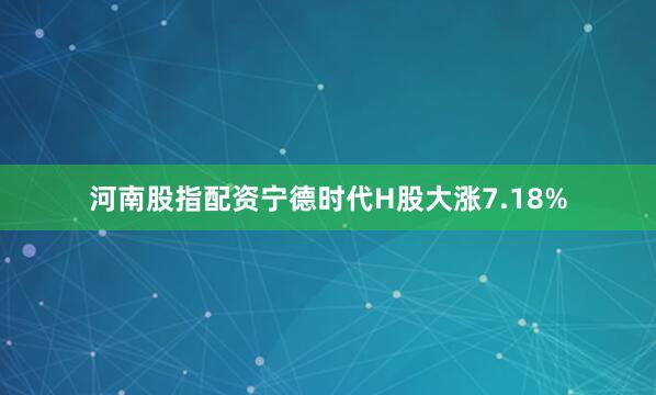 河南股指配资宁德时代H股大涨7.18%