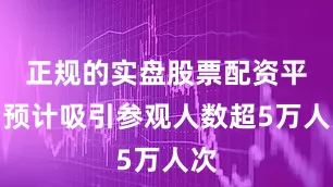 正规的实盘股票配资平台预计吸引参观人数超5万人次