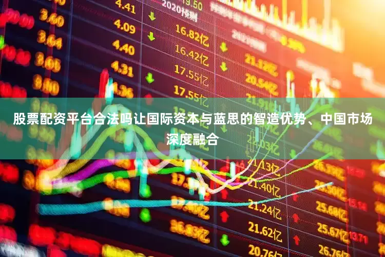 股票配资平台合法吗让国际资本与蓝思的智造优势、中国市场深度融合