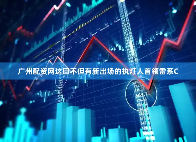 广州配资网这回不但有新出场的执灯人首领雷系C