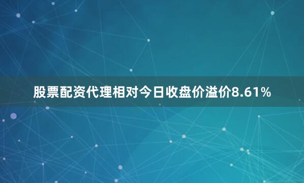 股票配资代理相对今日收盘价溢价8.61%