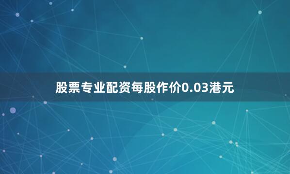 股票专业配资每股作价0.03港元