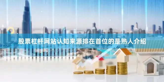 股票杠杆网站认知来源排在首位的是熟人介绍