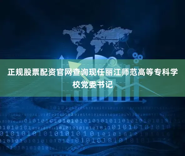 正规股票配资官网查询现任丽江师范高等专科学校党委书记