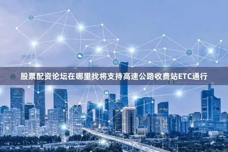 股票配资论坛在哪里找将支持高速公路收费站ETC通行