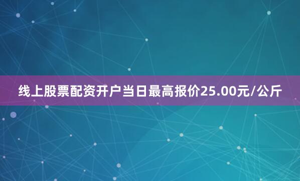 线上股票配资开户当日最高报价25.00元/公斤