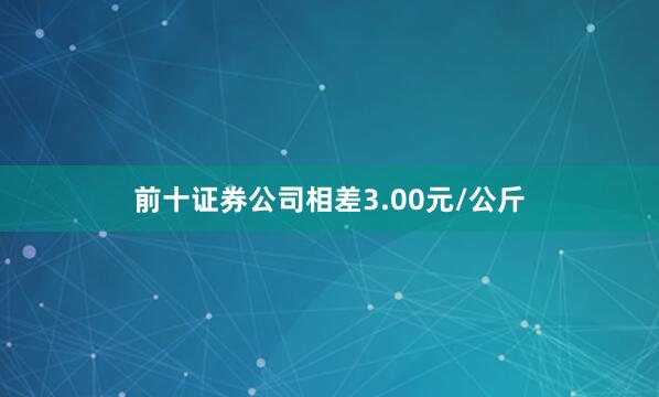 前十证券公司相差3.00元/公斤