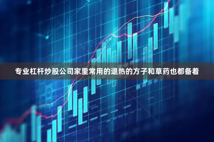 专业杠杆炒股公司家里常用的退热的方子和草药也都备着