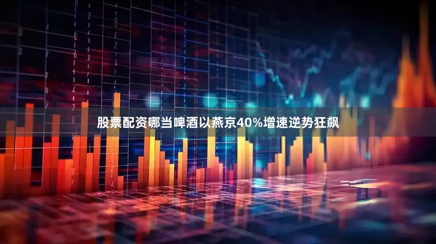 股票配资哪当啤酒以燕京40%增速逆势狂飙