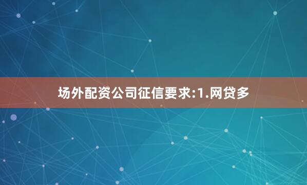 场外配资公司征信要求:1.网贷多