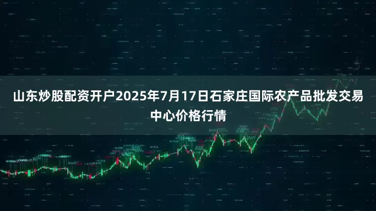 山东炒股配资开户2025年7月17日石家庄国际农产品批发交易中心价格行情