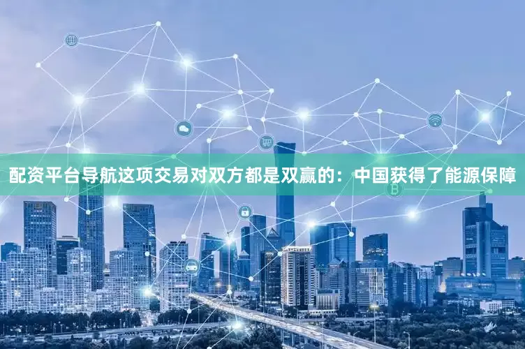 配资平台导航这项交易对双方都是双赢的：中国获得了能源保障