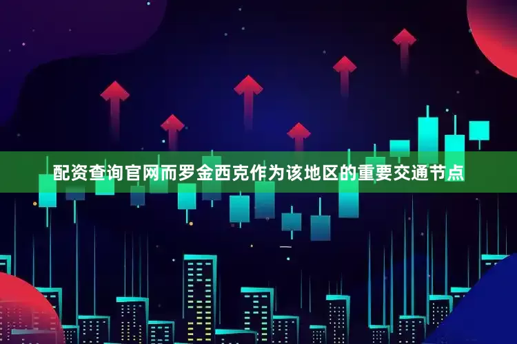 配资查询官网而罗金西克作为该地区的重要交通节点