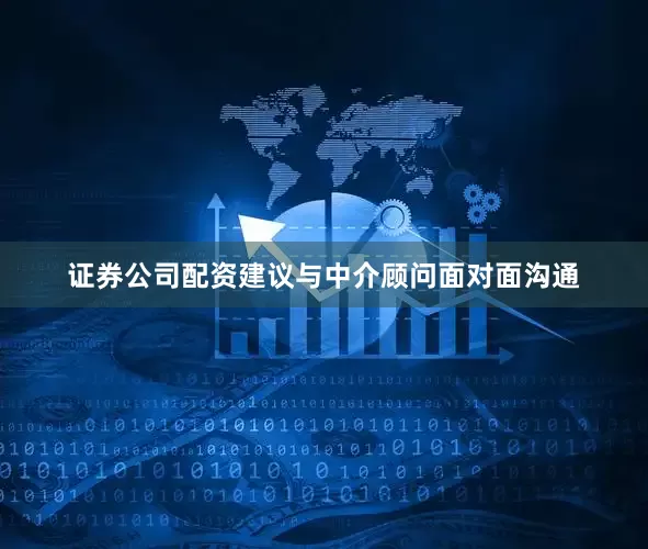 证券公司配资建议与中介顾问面对面沟通