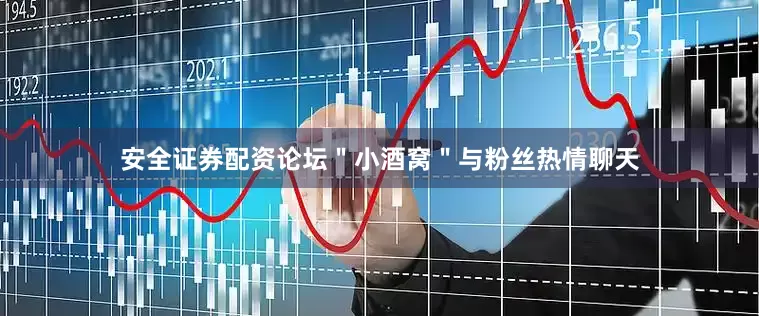 安全证券配资论坛＂小酒窝＂与粉丝热情聊天