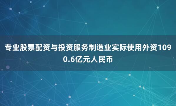 专业股票配资与投资服务制造业实际使用外资1090.6亿元人民币
