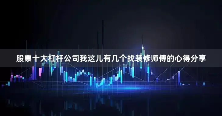 股票十大杠杆公司我这儿有几个找装修师傅的心得分享