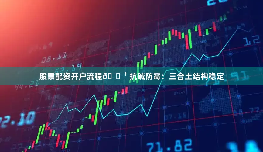 股票配资开户流程🔹 抗碱防霉：三合土结构稳定