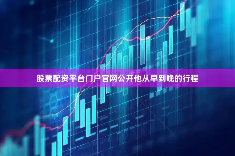 股票配资平台门户官网公开他从早到晚的行程