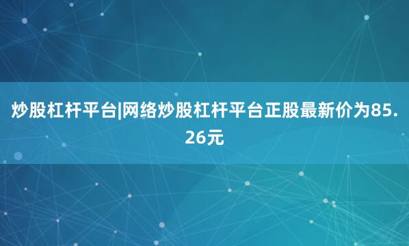 炒股杠杆平台|网络炒股杠杆平台正股最新价为85.26元