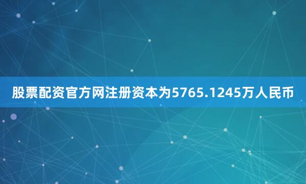 股票配资官方网注册资本为5765.1245万人民币