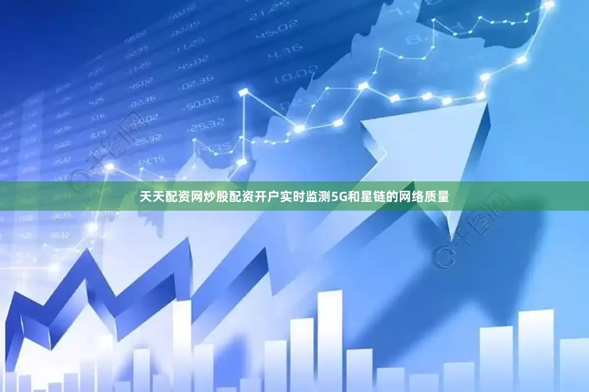 天天配资网炒股配资开户实时监测5G和星链的网络质量