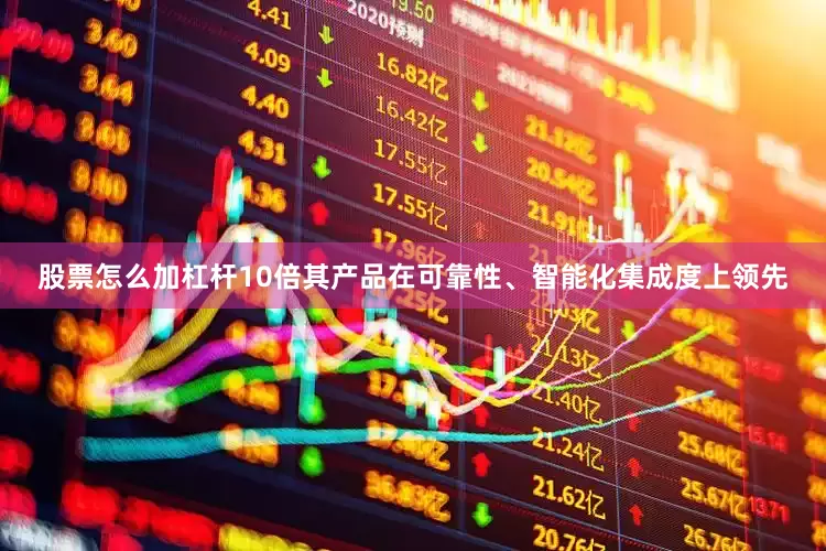 股票怎么加杠杆10倍其产品在可靠性、智能化集成度上领先