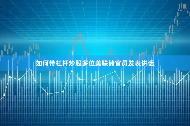 如何带杠杆炒股多位美联储官员发表讲话