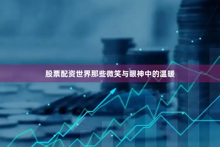 股票配资世界那些微笑与眼神中的温暖