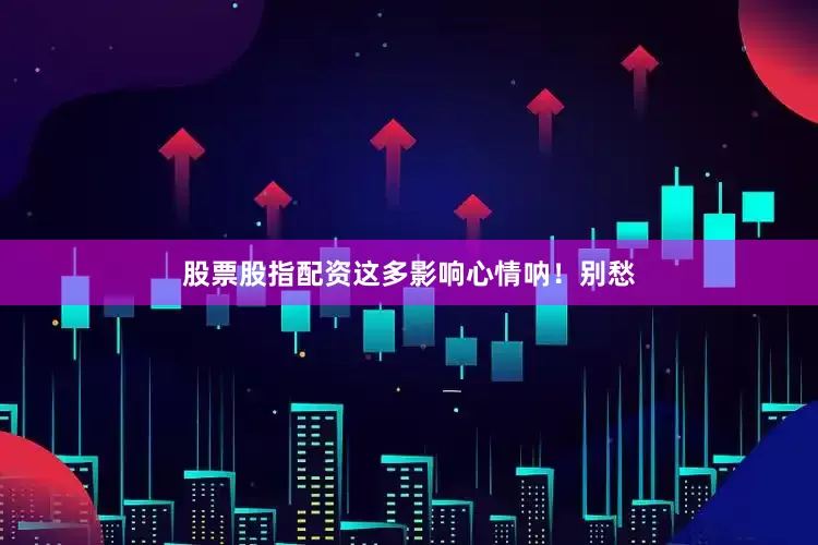 股票股指配资这多影响心情呐！别愁
